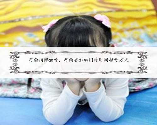 河南捐卵qq号，河南省妇幼门诊时间挂号方式