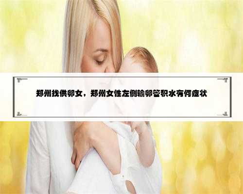 郑州找供卵女，郑州女性左侧输卵管积水有何症状