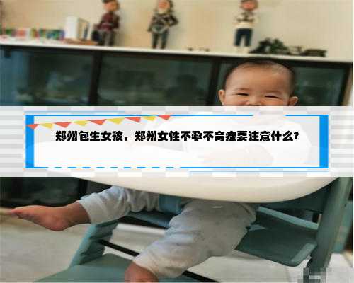 郑州包生女孩，郑州女性不孕不育症要注意什么?