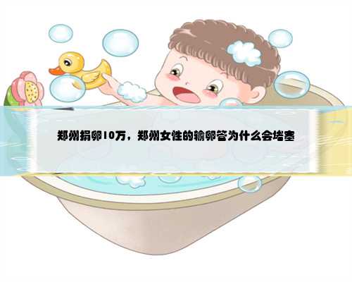 郑州捐卵10万，郑州女性的输卵管为什么会堵塞