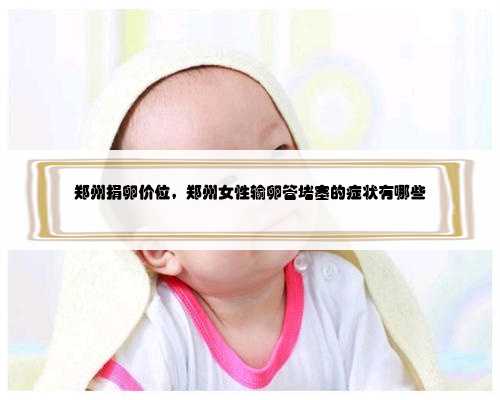 郑州捐卵价位，郑州女性输卵管堵塞的症状有哪些