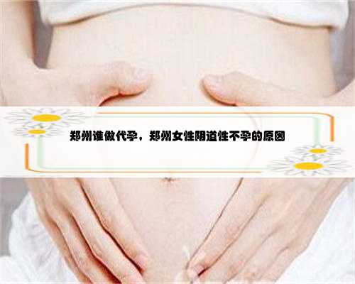 郑州谁做代孕，郑州女性阴道性不孕的原因