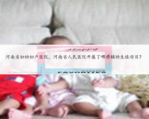 河南省妇幼妇产医院，河南省人民医院开展了哪些辅助生殖项目？